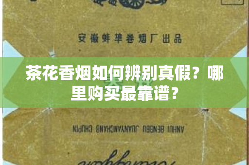 茶花香烟如何辨别真假？哪里购买最靠谱？